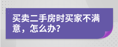 買賣二手房時(shí)買家不滿意，怎么辦？