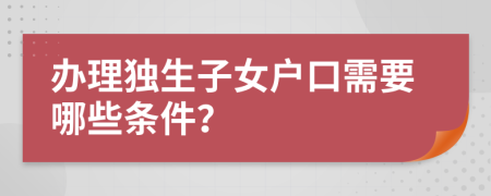 辦理獨生子女戶口需要哪些條件？