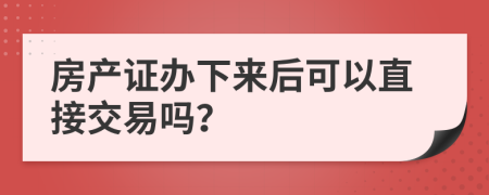 房產(chǎn)證辦下來后可以直接交易嗎？