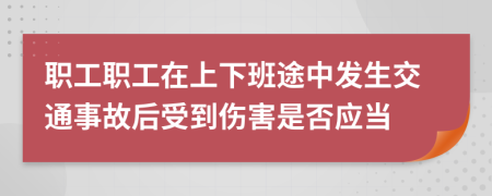 職工職工在上下班途中發(fā)生交通事故后受到傷害是否應(yīng)當(dāng)