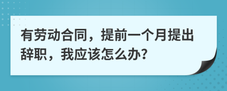 有勞動合同，提前一個月提出辭職，我應(yīng)該怎么辦？