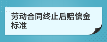 勞動合同終止后賠償金標(biāo)準(zhǔn)