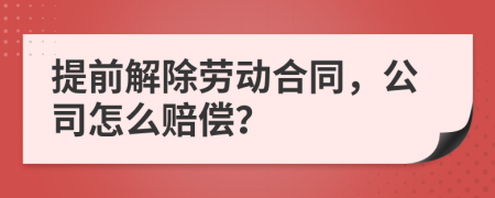 提前解除勞動合同，公司怎么賠償？