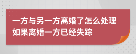 一方與另一方離婚了怎么處理如果離婚一方已經失蹤
