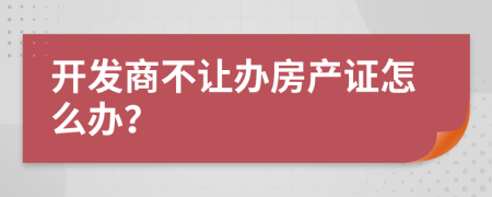 開(kāi)發(fā)商不讓辦房產(chǎn)證怎么辦？