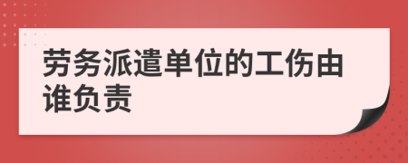 勞務(wù)派遣單位的工傷由誰負(fù)責(zé)