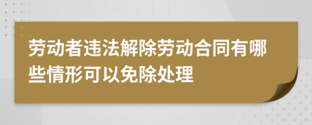 勞動(dòng)者違法解除勞動(dòng)合同有哪些情形可以免除處理