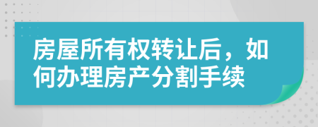 房屋所有權(quán)轉(zhuǎn)讓后，如何辦理房產(chǎn)分割手續(xù)