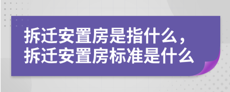 拆遷安置房是指什么，拆遷安置房標準是什么