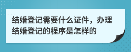 結(jié)婚登記需要什么證件，辦理結(jié)婚登記的程序是怎樣的