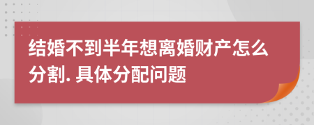 結(jié)婚不到半年想離婚財產(chǎn)怎么分割. 具體分配問題