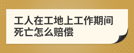工人在工地上工作期間死亡怎么賠償