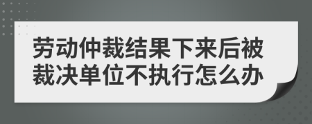 勞動(dòng)仲裁結(jié)果下來(lái)后被裁決單位不執(zhí)行怎么辦