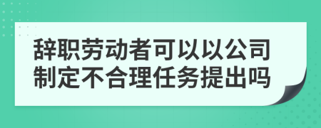 辭職勞動(dòng)者可以以公司制定不合理任務(wù)提出嗎
