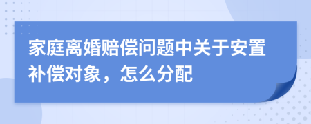家庭離婚賠償問題中關(guān)于安置補償對象，怎么分配
