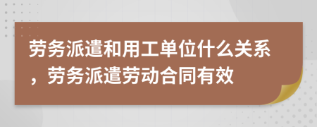 勞務派遣和用工單位什么關系，勞務派遣勞動合同有效