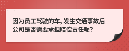 因為員工駕駛的車, 發(fā)生交通事故后公司是否需要承擔(dān)賠償責(zé)任呢？