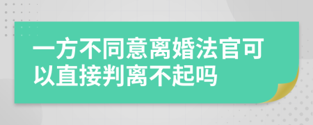 一方不同意離婚法官可以直接判離不起嗎