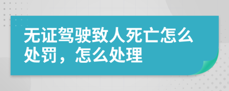 無(wú)證駕駛致人死亡怎么處罰，怎么處理