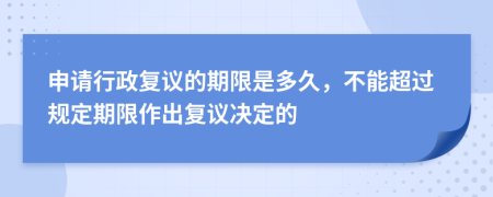 申請行政復(fù)議的期限是多久，不能超過規(guī)定期限作出復(fù)議決定的