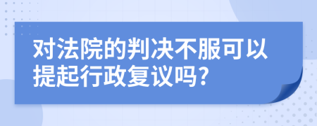 對法院的判決不服可以提起行政復(fù)議嗎?