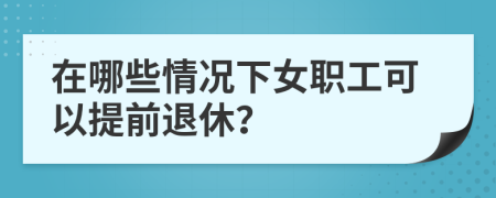 在哪些情況下女職工可以提前退休？