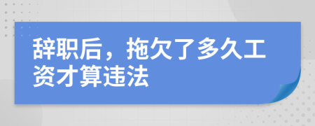 辭職后，拖欠了多久工資才算違法