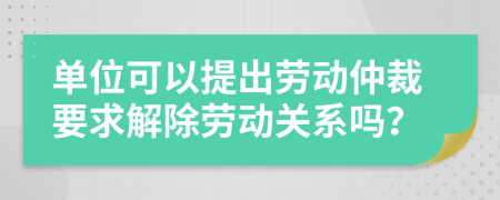 單位可以提出勞動(dòng)仲裁要求解除勞動(dòng)關(guān)系嗎？