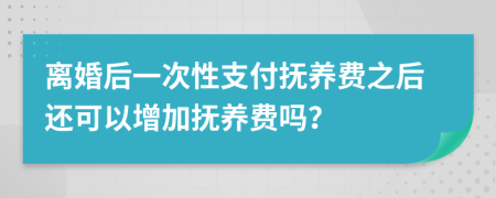 離婚后一次性支付撫養(yǎng)費之后還可以增加撫養(yǎng)費嗎？