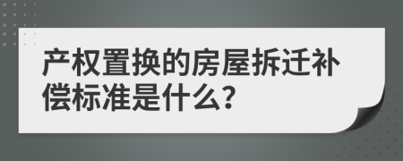 產(chǎn)權(quán)置換的房屋拆遷補(bǔ)償標(biāo)準(zhǔn)是什么？