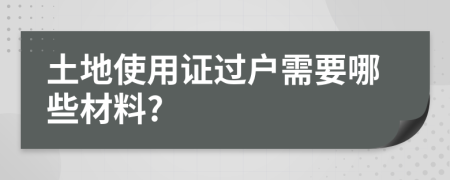土地使用證過戶需要哪些材料?