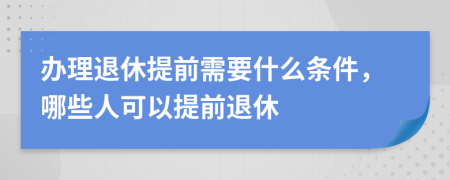 辦理退休提前需要什么條件，哪些人可以提前退休