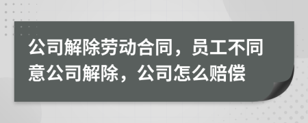 公司解除勞動合同，員工不同意公司解除，公司怎么賠償