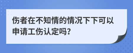 傷者在不知情的情況下下可以申請(qǐng)工傷認(rèn)定嗎？
