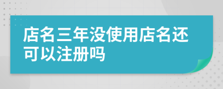 店名三年沒(méi)使用店名還可以注冊(cè)嗎