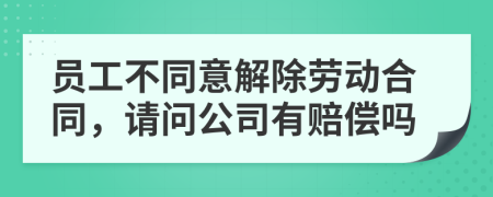 員工不同意解除勞動合同，請問公司有賠償嗎
