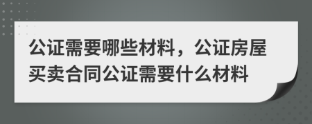 公證需要哪些材料，公證房屋買賣合同公證需要什么材料