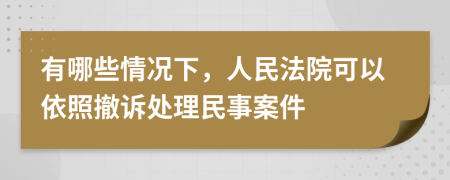 有哪些情況下，人民法院可以依照撤訴處理民事案件