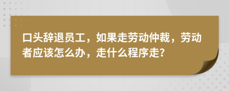 口頭辭退員工，如果走勞動仲裁，勞動者應(yīng)該怎么辦，走什么程序走？