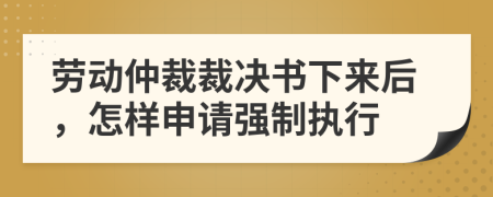 勞動仲裁裁決書下來后，怎樣申請強(qiáng)制執(zhí)行