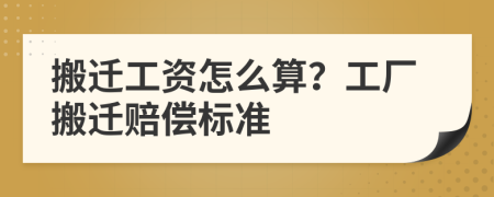 搬遷工資怎么算？工廠搬遷賠償標(biāo)準(zhǔn)