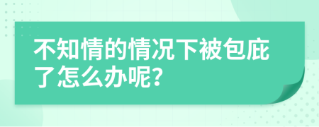 不知情的情況下被包庇了怎么辦呢?