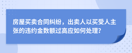 房屋買賣合同糾紛，出賣人以買受人主張的違約金數(shù)額過高應(yīng)如何處理？