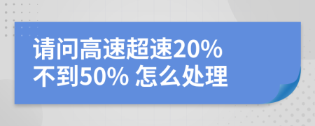 請(qǐng)問(wèn)高速超速20% 不到50% 怎么處理