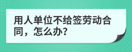 用人單位不給簽勞動合同，怎么辦？