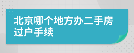 北京哪個(gè)地方辦二手房過(guò)戶(hù)手續(xù)