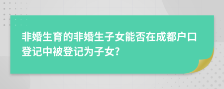 非婚生育的非婚生子女能否在成都戶口登記中被登記為子女?
