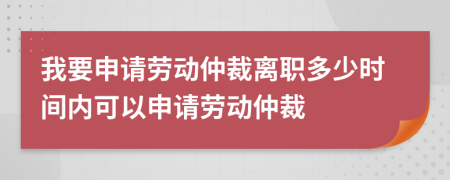 我要申請(qǐng)勞動(dòng)仲裁離職多少時(shí)間內(nèi)可以申請(qǐng)勞動(dòng)仲裁