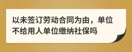 以未簽訂勞動(dòng)合同為由，單位不給用人單位繳納社保嗎