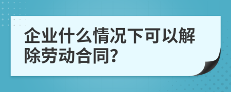 企業(yè)什么情況下可以解除勞動(dòng)合同？